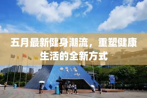 五月最新健身潮流，重塑健康生活的全新方式