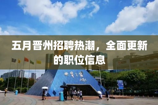 五月晋州招聘热潮，全面更新的职位信息