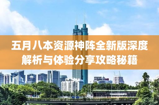 五月八本资源神阵全新版深度解析与体验分享攻略秘籍