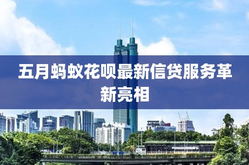 五月蚂蚁花呗最新信贷服务革新亮相