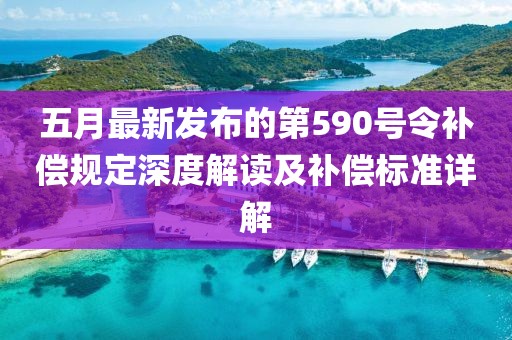 五月最新发布的第590号令补偿规定深度解读及补偿标准详解