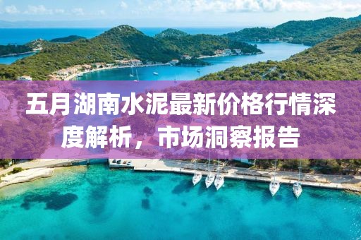 五月湖南水泥最新价格行情深度解析，市场洞察报告