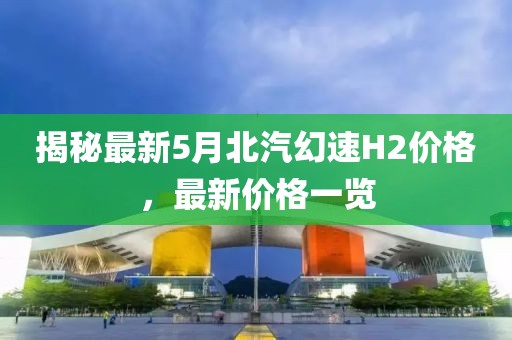 揭秘最新5月北汽幻速H2价格，最新价格一览