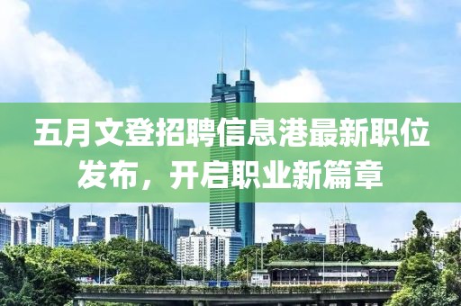 五月文登招聘信息港最新职位发布，开启职业新篇章