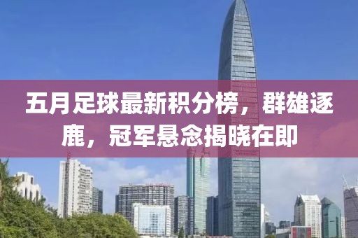 五月足球最新积分榜，群雄逐鹿，冠军悬念揭晓在即
