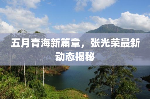 五月青海新篇章，张光荣最新动态揭秘
