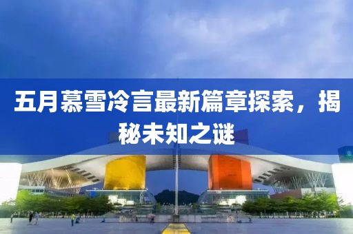 五月慕雪冷言最新篇章探索，揭秘未知之谜