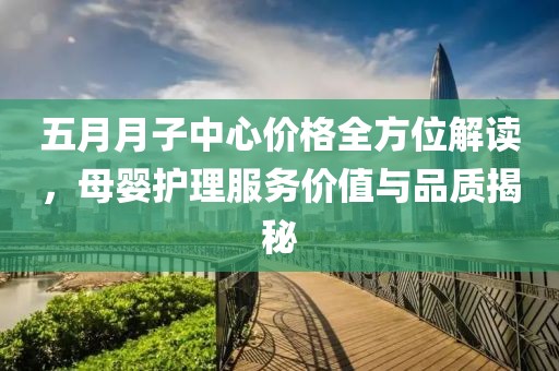 五月月子中心价格全方位解读，母婴护理服务价值与品质揭秘