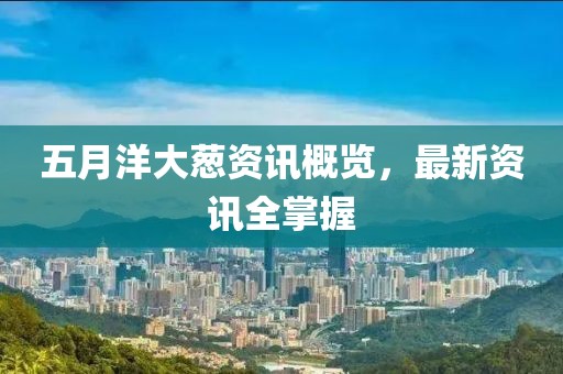 五月洋大葱资讯概览，最新资讯全掌握