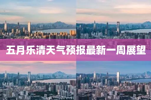 五月乐清天气预报最新一周展望