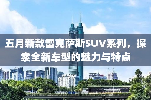 五月新款雷克萨斯SUV系列，探索全新车型的魅力与特点