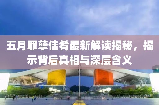 五月罪孽佳肴最新解读揭秘，揭示背后真相与深层含义