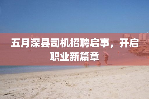 五月深县司机招聘启事，开启职业新篇章