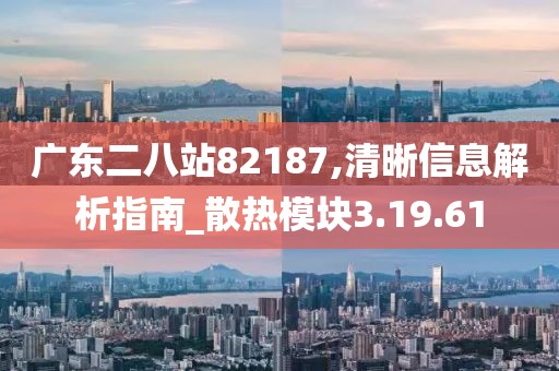 广东二八站82187,清晰信息解析指南_散热模块3.19.61