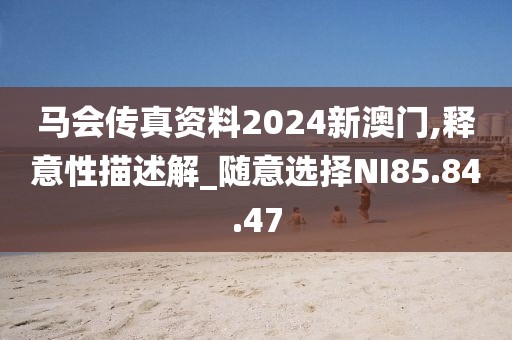 马会传真资料2024新澳门,释意性描述解_随意选择NI85.84.47
