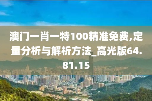 澳门一肖一特100精准免费,定量分析与解析方法_高光版64.81.15