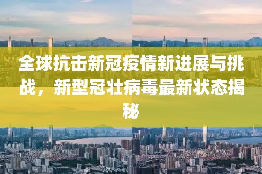 全球抗击新冠疫情新进展与挑战，新型冠壮病毒最新状态揭秘