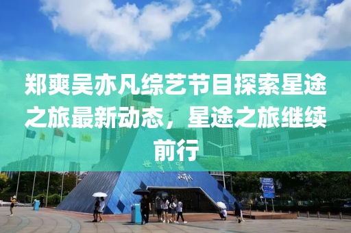郑爽吴亦凡综艺节目探索星途之旅最新动态，星途之旅继续前行