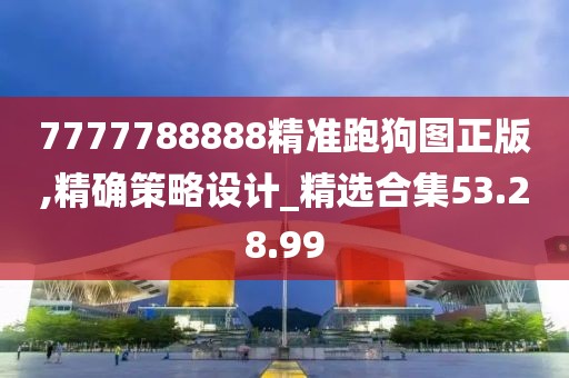 7777788888精准跑狗图正版,精确策略设计_精选合集53.28.99