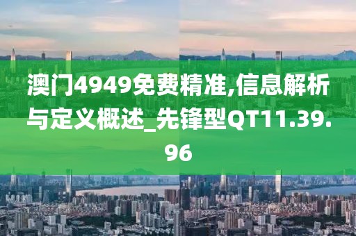 澳门4949免费精准,信息解析与定义概述_先锋型QT11.39.96