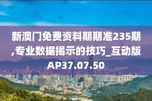 新澳门免费资料期期准235期,专业数据揭示的技巧_互动版AP37.07.50