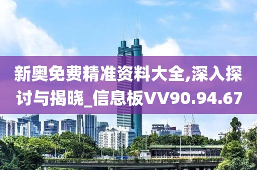 新奥免费精准资料大全,深入探讨与揭晓_信息板VV90.94.67