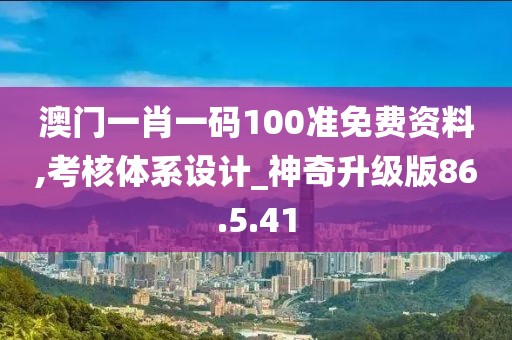 澳门一肖一码100准免费资料,考核体系设计_神奇升级版86.5.41