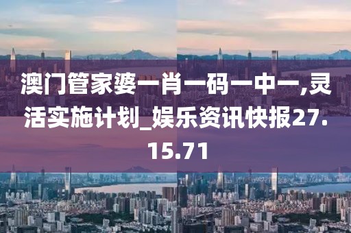 澳门管家婆一肖一码一中一,灵活实施计划_娱乐资讯快报27.15.71
