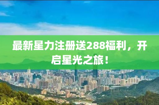 最新星力注册送288福利，开启星光之旅！