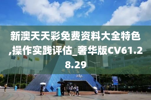 新澳天天彩免费资料大全特色,操作实践评估_奢华版CV61.28.29