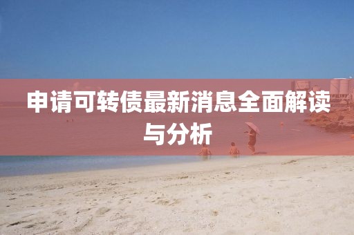 申请可转债最新消息全面解读与分析