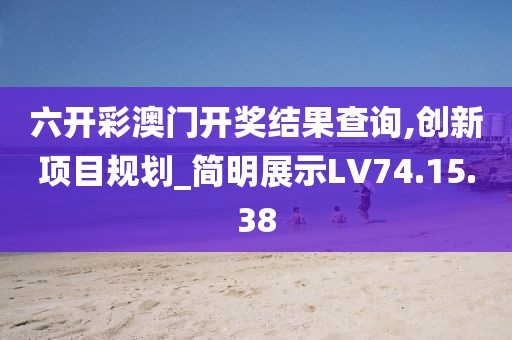 六开彩澳门开奖结果查询,创新项目规划_简明展示LV74.15.38