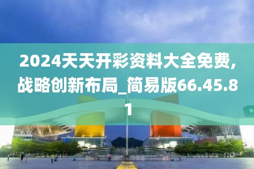 2024天天开彩资料大全免费,战略创新布局_简易版66.45.81