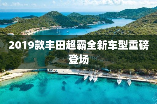 2019款丰田超霸全新车型重磅登场