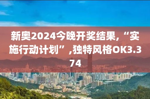 新奥2024今晚开奖结果,“实施行动计划”,独特风格OK3.374