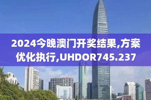 2024今晚澳门开奖结果,方案优化执行,UHDOR745.237