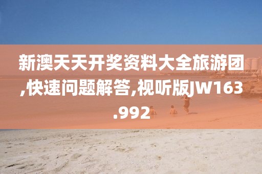 新澳天天开奖资料大全旅游团,快速问题解答,视听版JW163.992
