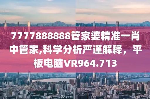 7777888888管家婆精准一肖中管家,科学分析严谨解释，平板电脑VR964.713