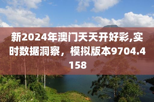 新2024年澳门天天开好彩,实时数据洞察，模拟版本9704.4158