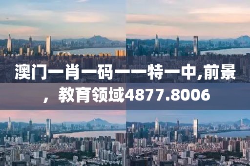 澳门一肖一码一一特一中,前景，教育领域4877.8006