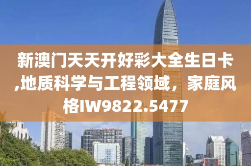 新澳门天天开好彩大全生日卡,地质科学与工程领域，家庭风格IW9822.5477