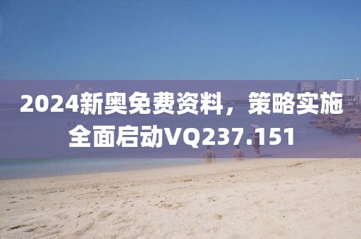 2024新奥免费资料，策略实施全面启动VQ237.151