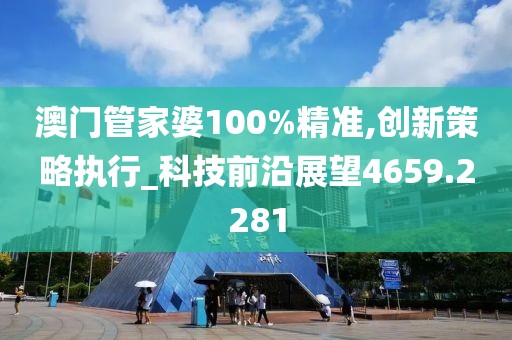 澳门管家婆100%精准,创新策略执行_科技前沿展望4659.2281