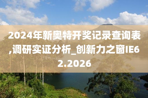 2024年新奥特开奖记录查询表,调研实证分析_创新力之窗IE62.2026