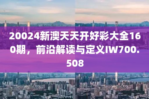 20024新澳天天开好彩大全160期，前沿解读与定义IW700.508